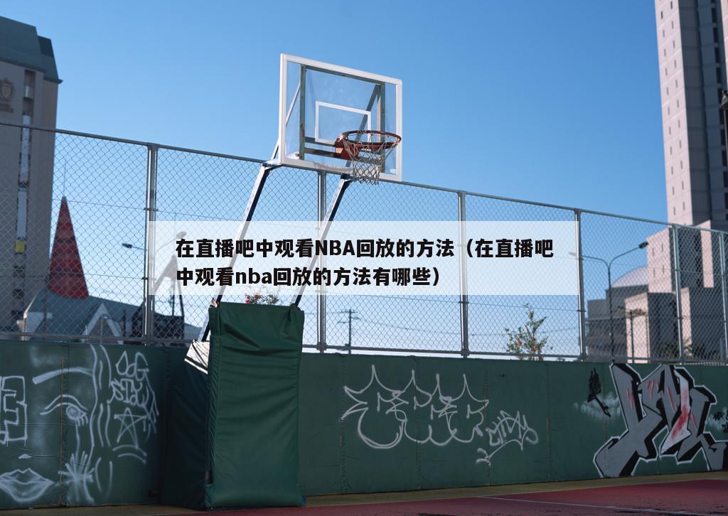 在直播吧中观看NBA回放的方法（在直播吧中观看nba回放的方法有哪些）