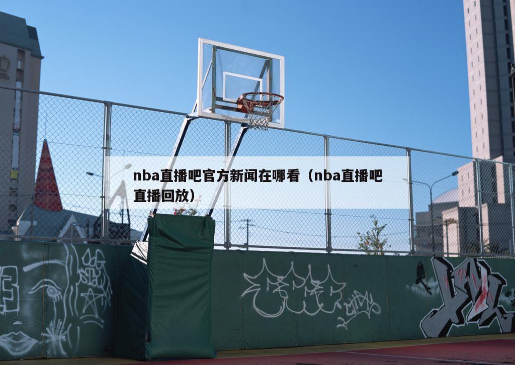 nba直播吧官方新闻在哪看（nba直播吧直播回放）