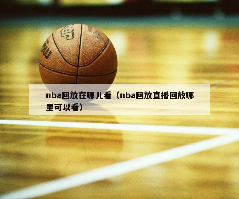 nba回放在哪儿看（nba回放直播回放哪里可以看）