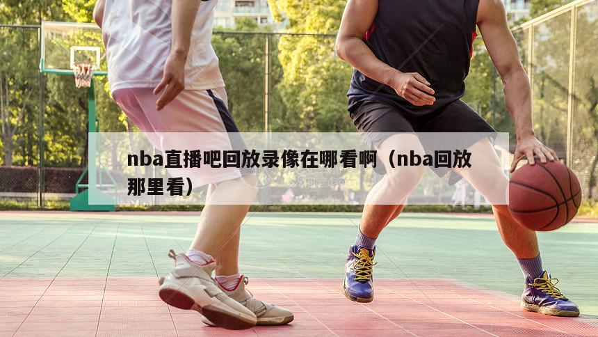 nba直播吧回放录像在哪看啊（nba回放那里看）